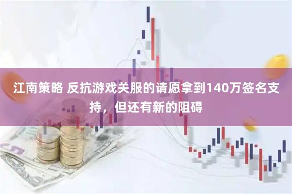 江南策略 反抗游戏关服的请愿拿到140万签名支持，但还有新的阻碍