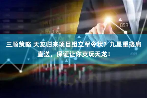 三顺策略 天龙归来项目组立军令状？九星重楼肩直送，保证让你爽玩天龙！