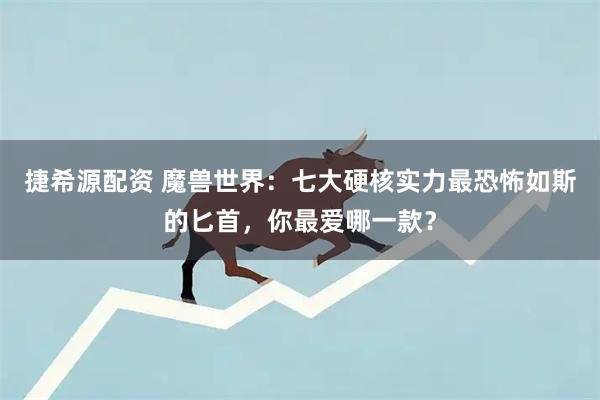 捷希源配资 魔兽世界：七大硬核实力最恐怖如斯的匕首，你最爱哪一款？