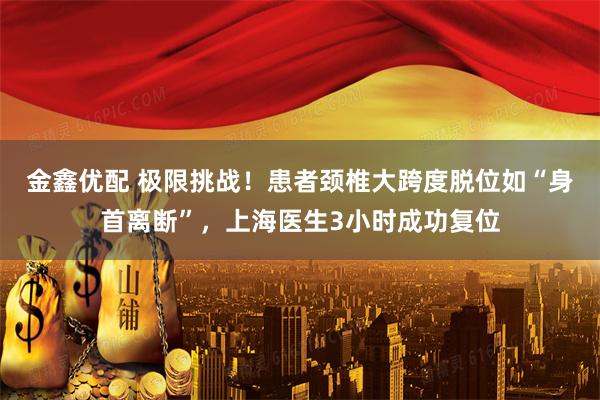 金鑫优配 极限挑战！患者颈椎大跨度脱位如“身首离断”，上海医生3小时成功复位