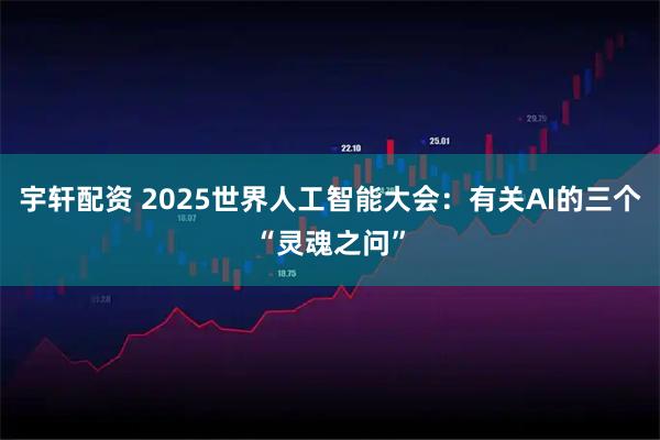 宇轩配资 2025世界人工智能大会：有关AI的三个“灵魂之问”