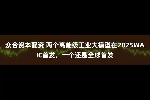 众合资本配资 两个高能级工业大模型在2025WAIC首发，一个还是全球首发