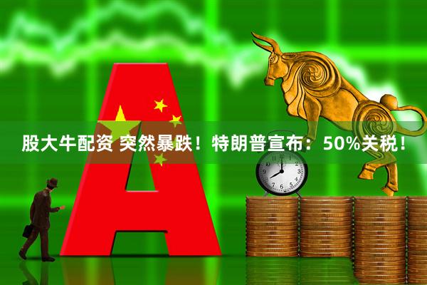 股大牛配资 突然暴跌！特朗普宣布：50%关税！