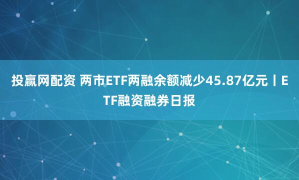 投赢网配资 两市ETF两融余额减少45.87亿元丨ETF融资融券日报