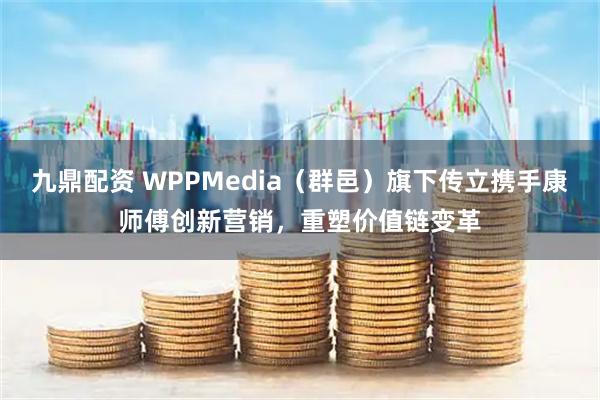 九鼎配资 WPPMedia（群邑）旗下传立携手康师傅创新营销，重塑价值链变革
