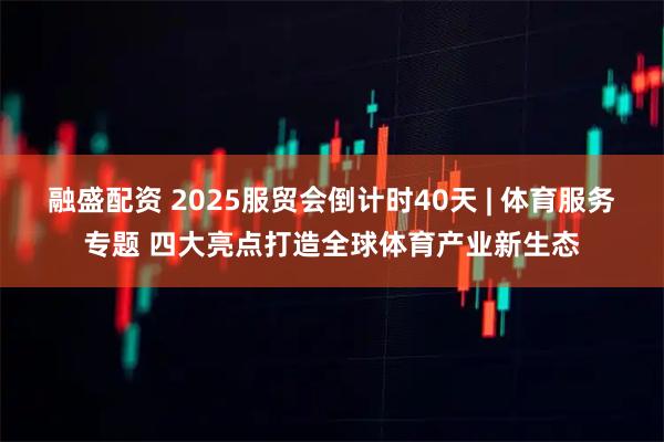 融盛配资 2025服贸会倒计时40天 | 体育服务专题 四大亮点打造全球体育产业新生态