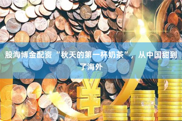 股海博金配资 “秋天的第一杯奶茶”，从中国甜到了海外