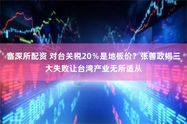 富深所配资 对台关税20％是地板价？张善政揭三大失败让台湾产业无所适从