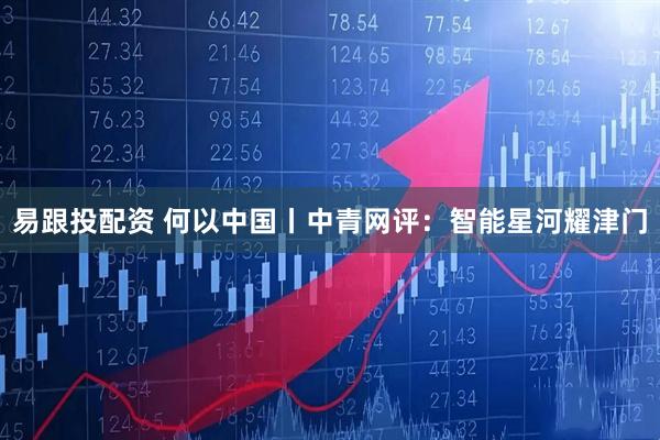 易跟投配资 何以中国丨中青网评：智能星河耀津门