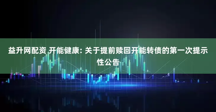 益升网配资 开能健康: 关于提前赎回开能转债的第一次提示性公告