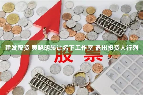 建发配资 黄晓明转让名下工作室 退出投资人行列