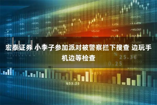 宏泰证券 小李子参加派对被警察拦下搜查 边玩手机边等检查