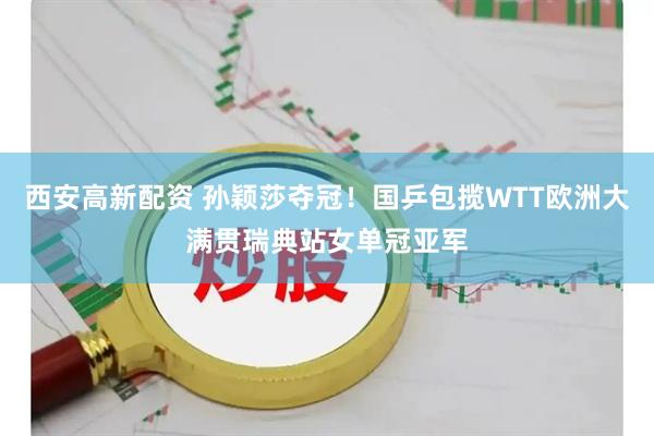 西安高新配资 孙颖莎夺冠！国乒包揽WTT欧洲大满贯瑞典站女单冠亚军