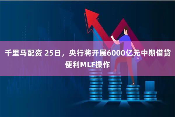 千里马配资 25日，央行将开展6000亿元中期借贷便利MLF操作