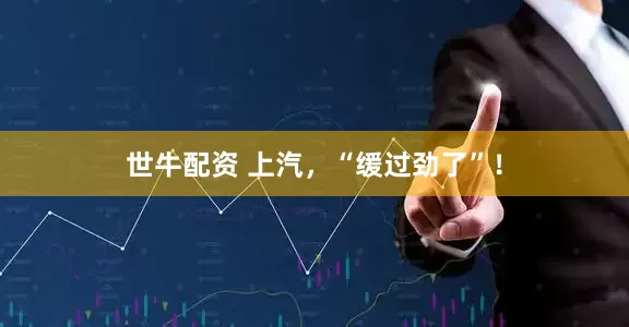 世牛配资 上汽，“缓过劲了”！