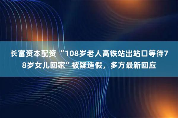 长富资本配资 “108岁老人高铁站出站口等待78岁女儿回家”被疑造假，多方最新回应