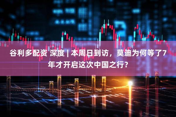谷利多配资 深度 | 本周日到访，莫迪为何等了7年才开启这次中国之行？