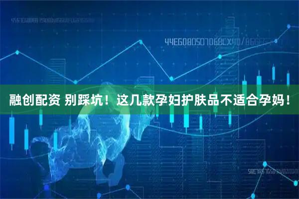 融创配资 别踩坑！这几款孕妇护肤品不适合孕妈！