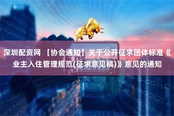 深圳配资网 【协会通知】关于公开征求团体标准《业主入住管理规范(征求意见稿)》意见的通知