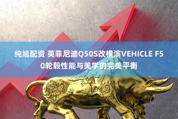 纯旭配资 英菲尼迪Q50S改横滨VEHICLE F50轮毂性能与美学的完美平衡