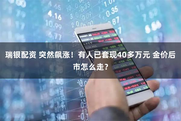 瑞银配资 突然飙涨！有人已套现40多万元 金价后市怎么走？