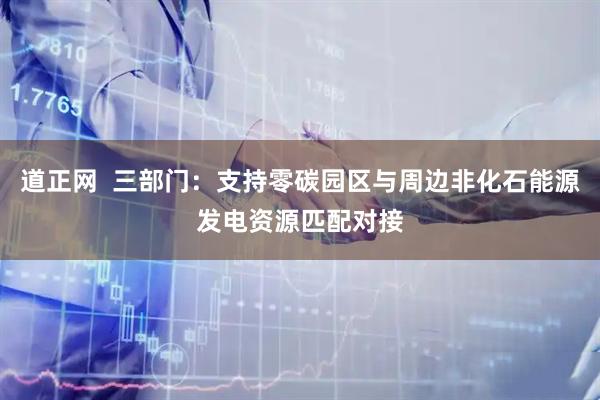 道正网  三部门：支持零碳园区与周边非化石能源发电资源匹配对接
