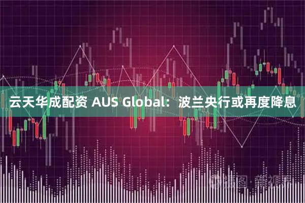 云天华成配资 AUS Global：波兰央行或再度降息