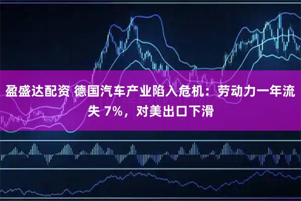 盈盛达配资 德国汽车产业陷入危机：劳动力一年流失 7%，对美出口下滑