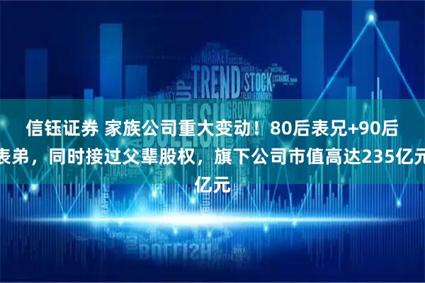信钰证券 家族公司重大变动！80后表兄+90后表弟，同时接过父辈股权，旗下公司市值高达235亿元