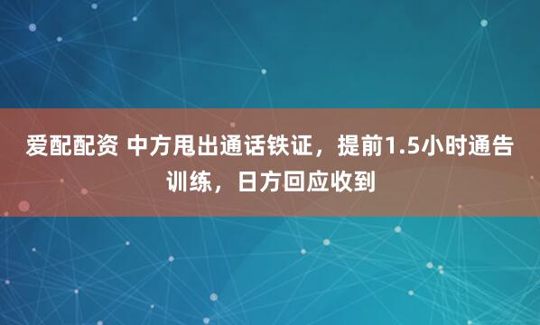 爱配配资 中方甩出通话铁证，提前1.5小时通告训练，日方回应收到