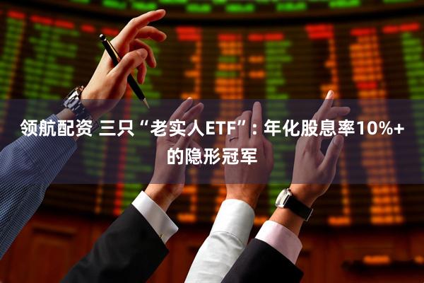 领航配资 三只“老实人ETF”: 年化股息率10%+的隐形冠军