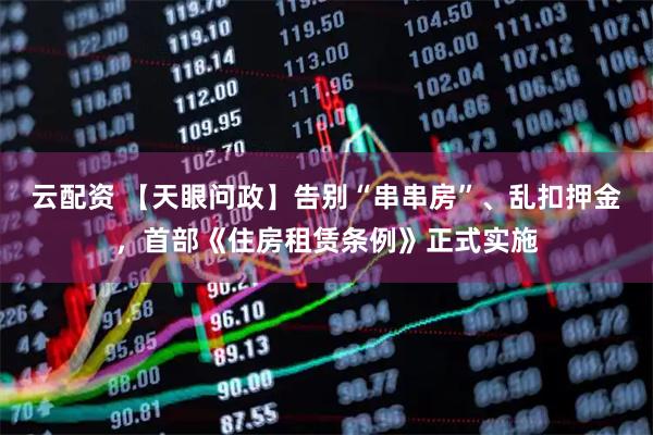 云配资 【天眼问政】告别“串串房”、乱扣押金，首部《住房租赁条例》正式实施