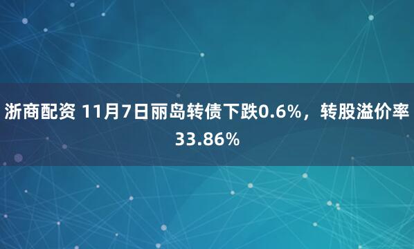 浙商配资 11月7日丽岛转债下跌0.6%，转股溢价率33.86%