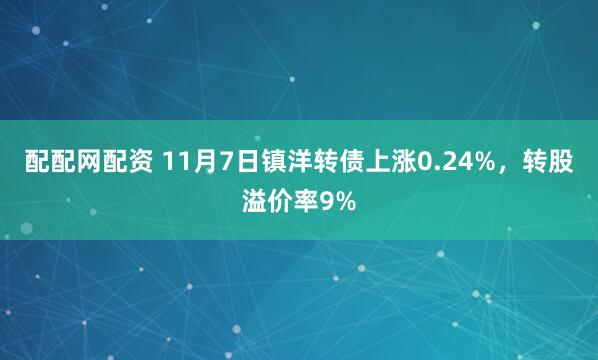 配配网配资 11月7日镇洋转债上涨0.24%，转股溢价率9%