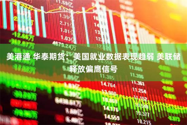 美港通 华泰期货：美国就业数据表现趋弱 美联储释放偏鹰信号