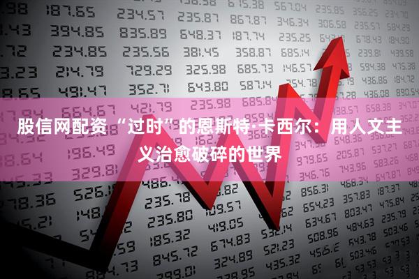 股信网配资 “过时”的恩斯特·卡西尔：用人文主义治愈破碎的世界