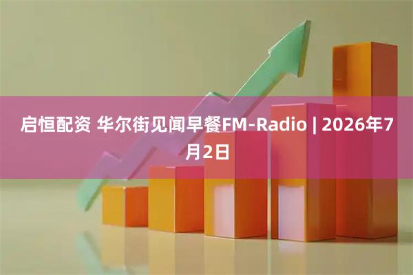 启恒配资 华尔街见闻早餐FM-Radio | 2026年7月2日