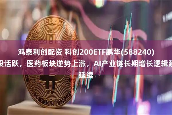 鸿泰利创配资 科创200ETF鹏华(588240)交投活跃，医药板块逆势上涨，AI产业链长期增长逻辑延续