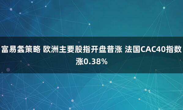 富易螽策略 欧洲主要股指开盘普涨 法国CAC40指数涨0.38%