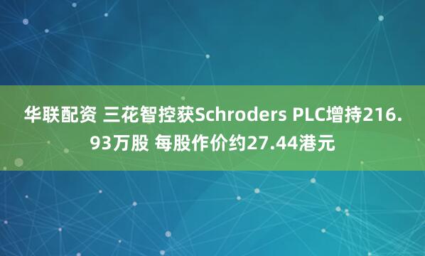 华联配资 三花智控获Schroders PLC增持216.93万股 每股作价约27.44港元